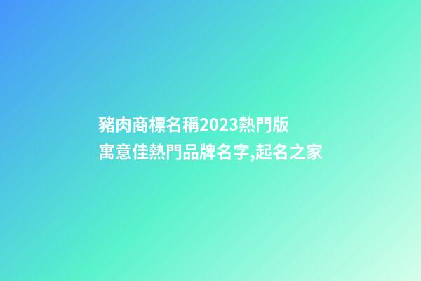 豬肉商標名稱2023熱門版 寓意佳熱門品牌名字,起名之家-第1張-商標起名-玄機派